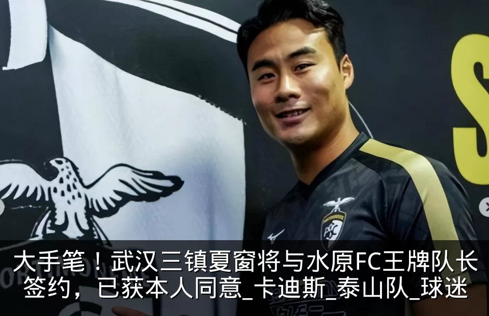 大手笔!武汉三镇夏窗将与水原FC王牌队长签约,已获本人同意_卡迪斯_泰山队_球迷